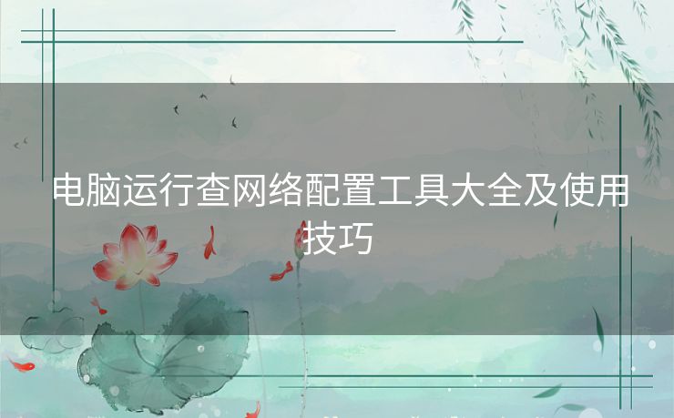 电脑运行查网络配置工具大全及使用技巧