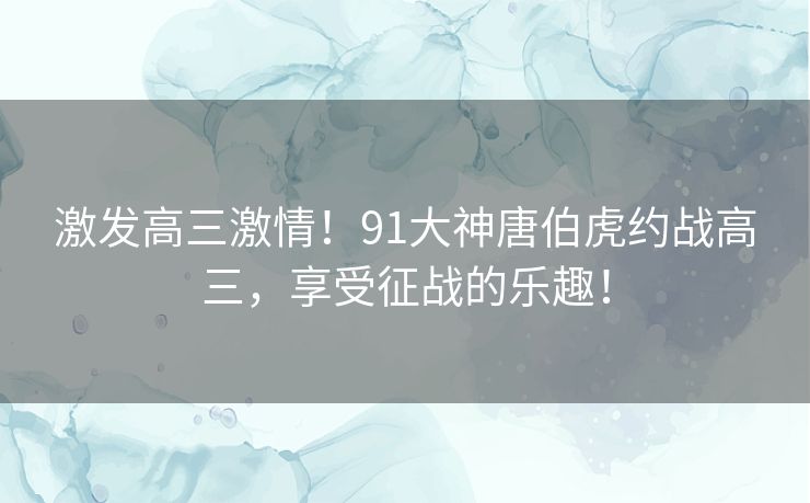 激发高三激情！91大神唐伯虎约战高三，享受征战的乐趣！