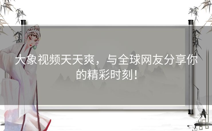 大象视频天天爽，与全球网友分享你的精彩时刻！