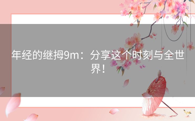 年经的继拇9m：分享这个时刻与全世界！