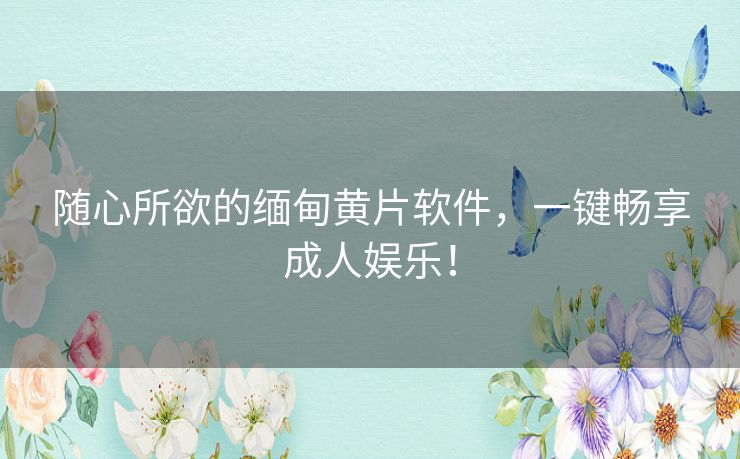 随心所欲的缅甸黄片软件，一键畅享成人娱乐！