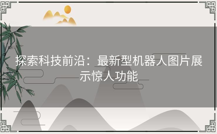 探索科技前沿：最新型机器人图片展示惊人功能