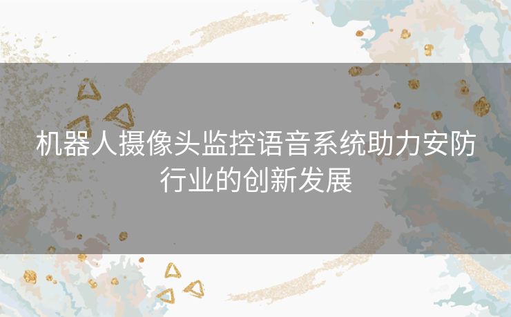 机器人摄像头监控语音系统助力安防行业的创新发展