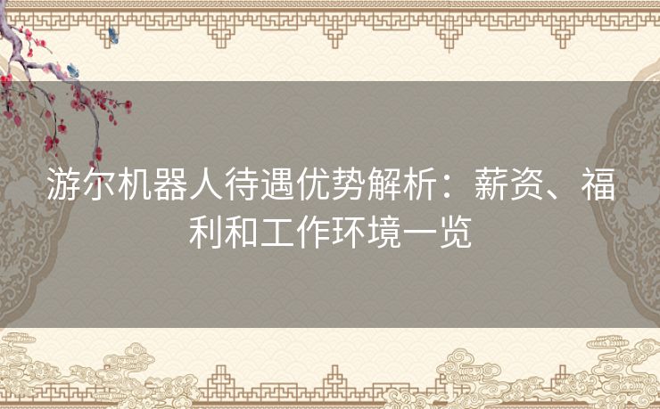游尔机器人待遇优势解析：薪资、福利和工作环境一览