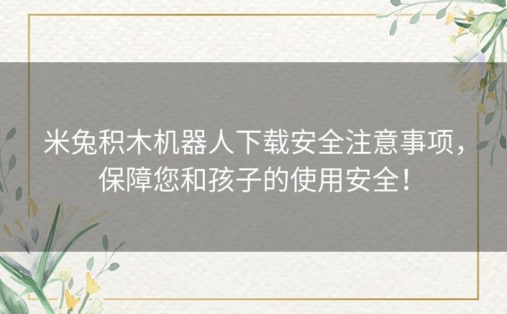 米兔积木机器人下载安全注意事项，保障您和孩子的使用安全！