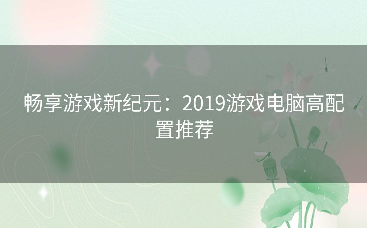 畅享游戏新纪元：2019游戏电脑高配置推荐