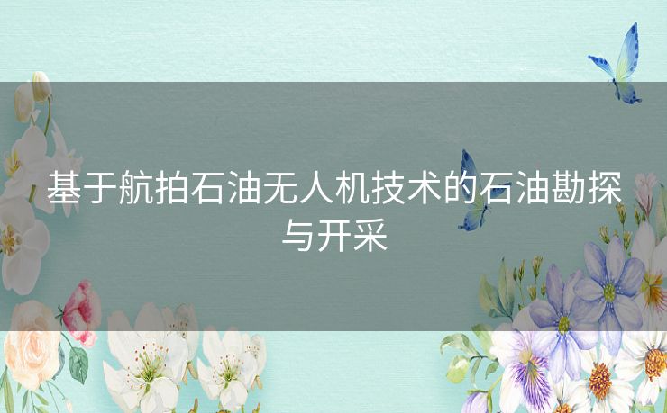 基于航拍石油无人机技术的石油勘探与开采