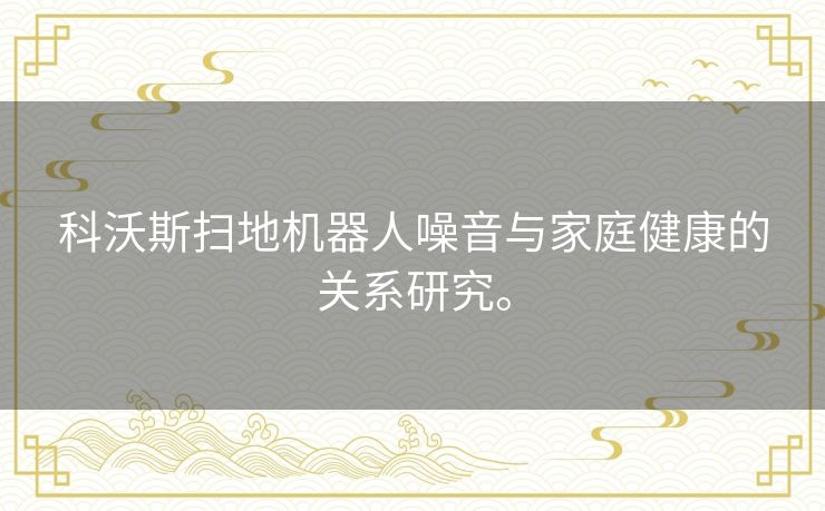 科沃斯扫地机器人噪音与家庭健康的关系研究。