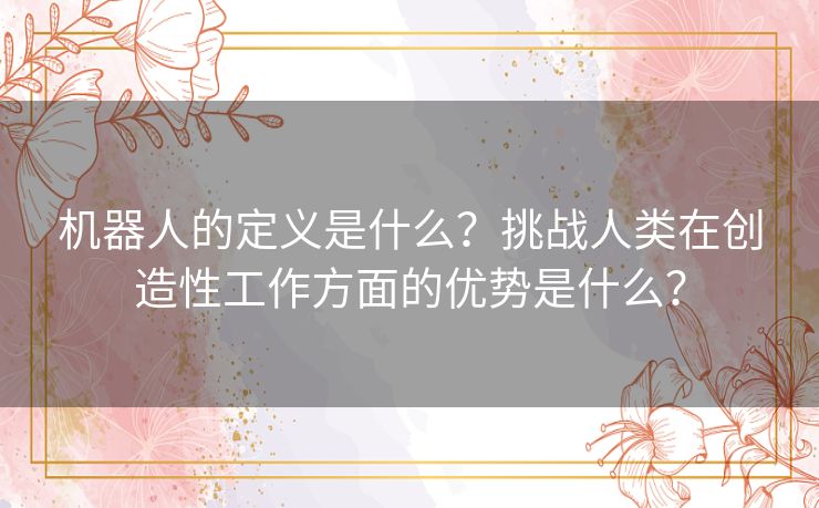 机器人的定义是什么？挑战人类在创造性工作方面的优势是什么？