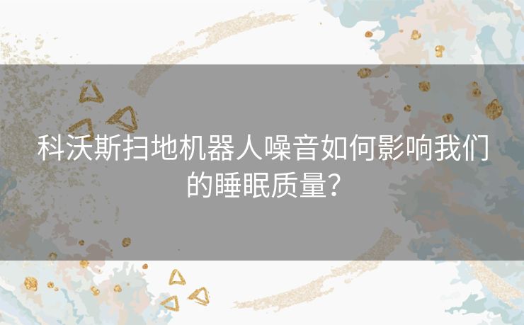 科沃斯扫地机器人噪音如何影响我们的睡眠质量？