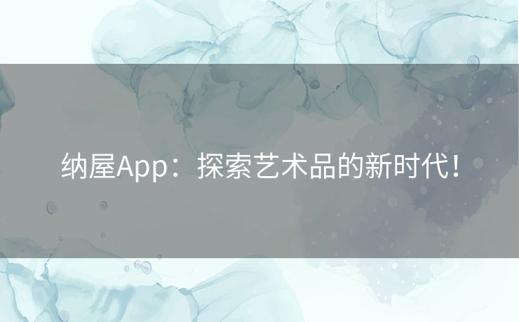 纳屋App：探索艺术品的新时代！