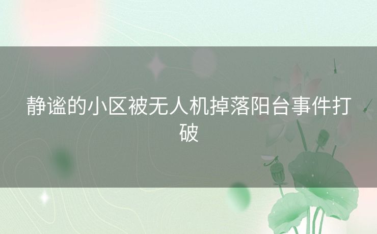 静谧的小区被无人机掉落阳台事件打破
