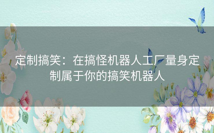 定制搞笑：在搞怪机器人工厂量身定制属于你的搞笑机器人