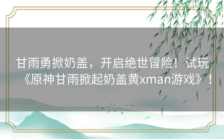 甘雨勇掀奶盖，开启绝世冒险！试玩《原神甘雨掀起奶盖黄xman游戏》！