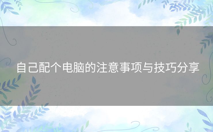 自己配个电脑的注意事项与技巧分享
