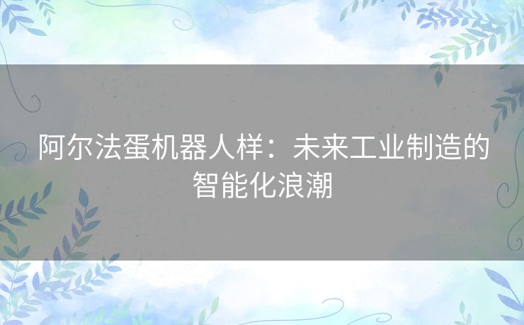 阿尔法蛋机器人样：未来工业制造的智能化浪潮