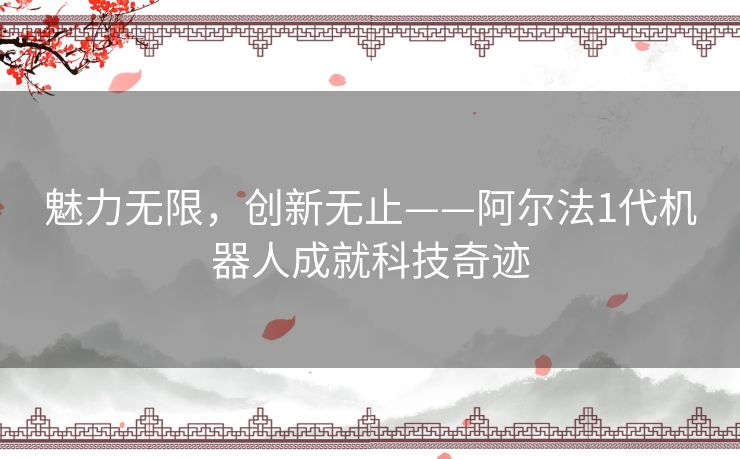 魅力无限，创新无止——阿尔法1代机器人成就科技奇迹