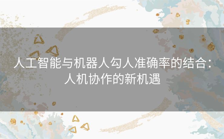 人工智能与机器人勾人准确率的结合：人机协作的新机遇