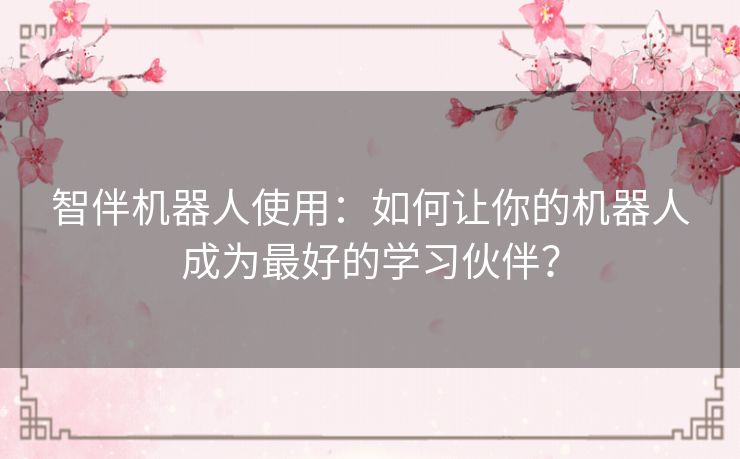 智伴机器人使用：如何让你的机器人成为最好的学习伙伴？