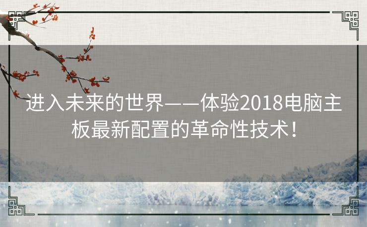 进入未来的世界——体验2018电脑主板最新配置的革命性技术！