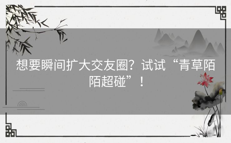 想要瞬间扩大交友圈？试试“青草陌陌超碰”！