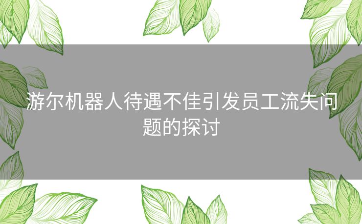 游尔机器人待遇不佳引发员工流失问题的探讨