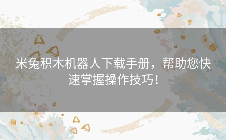 米兔积木机器人下载手册，帮助您快速掌握操作技巧！
