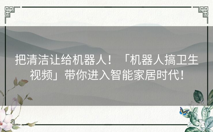 把清洁让给机器人！「机器人搞卫生视频」带你进入智能家居时代！