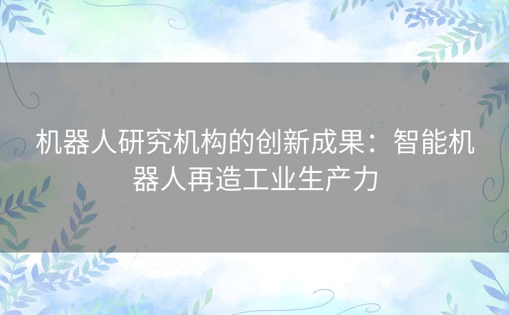 机器人研究机构的创新成果：智能机器人再造工业生产力