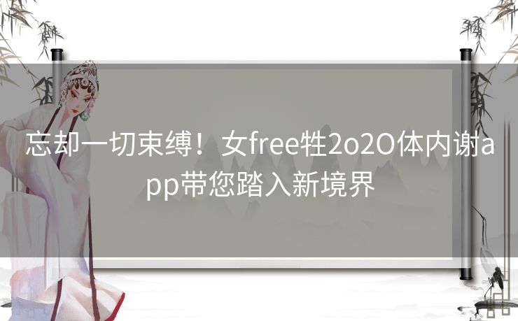 忘却一切束缚！女free牲2o2O体内谢app带您踏入新境界