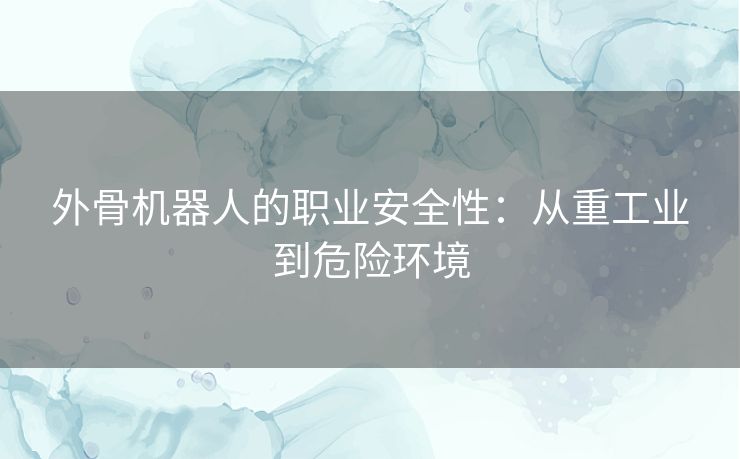 外骨机器人的职业安全性：从重工业到危险环境