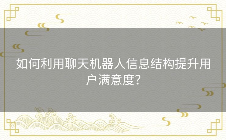 如何利用聊天机器人信息结构提升用户满意度？