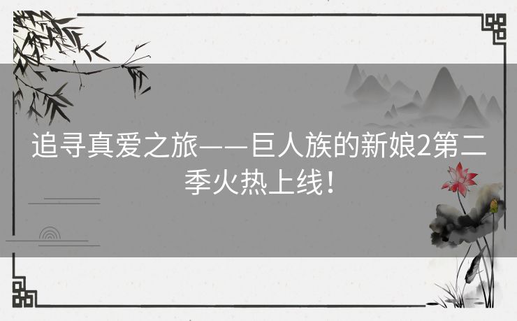 追寻真爱之旅——巨人族的新娘2第二季火热上线！