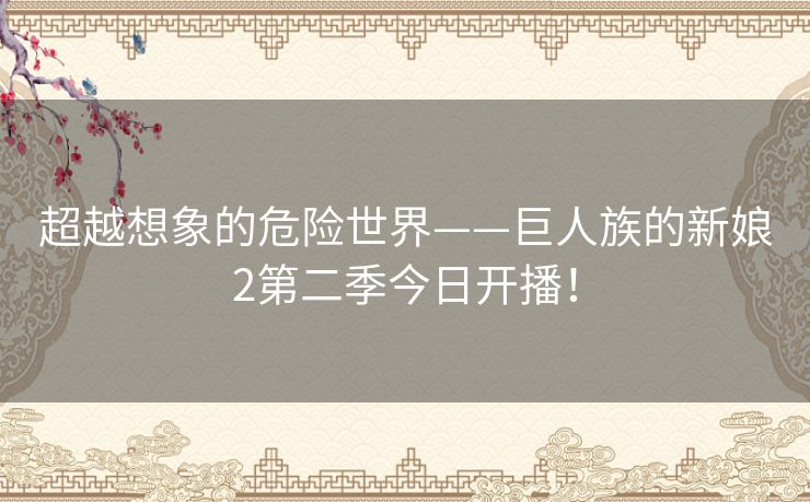 超越想象的危险世界——巨人族的新娘2第二季今日开播！