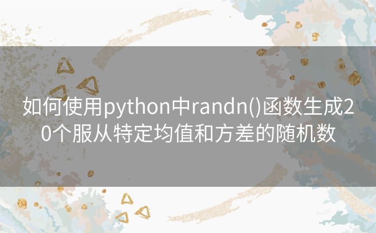 如何使用python中randn()函数生成20个服从特定均值和方差的随机数