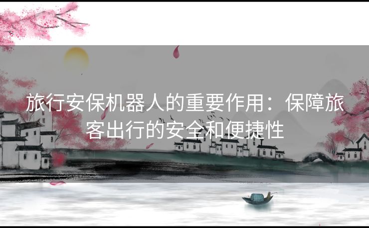 旅行安保机器人的重要作用：保障旅客出行的安全和便捷性