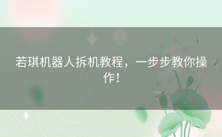 若琪机器人拆机教程，一步步教你操作！