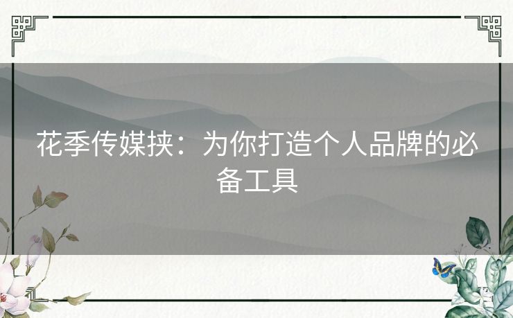 花季传媒挟：为你打造个人品牌的必备工具
