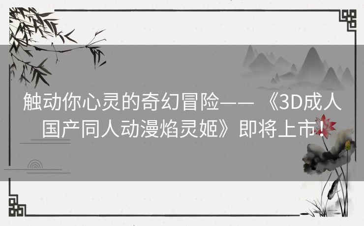 触动你心灵的奇幻冒险—— 《3D成人国产同人动漫焰灵姬》即将上市！