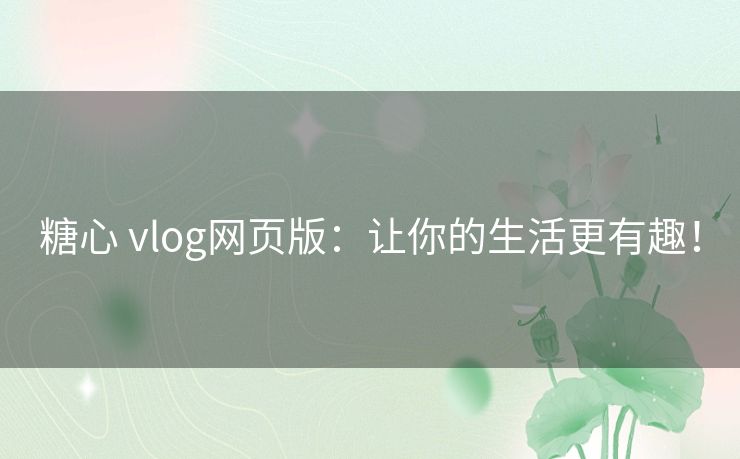 糖心 vlog网页版：让你的生活更有趣！