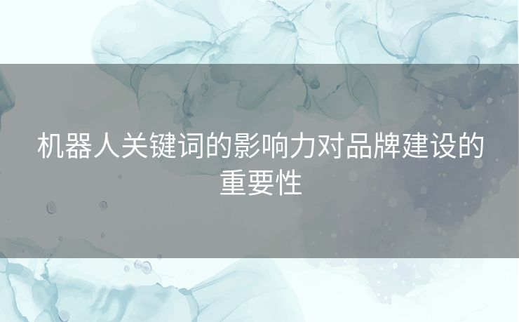 机器人关键词的影响力对品牌建设的重要性