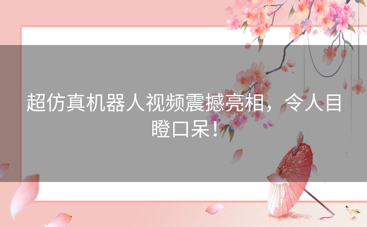 超仿真机器人视频震撼亮相，令人目瞪口呆！