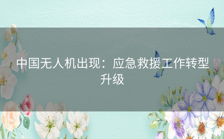 中国无人机出现：应急救援工作转型升级