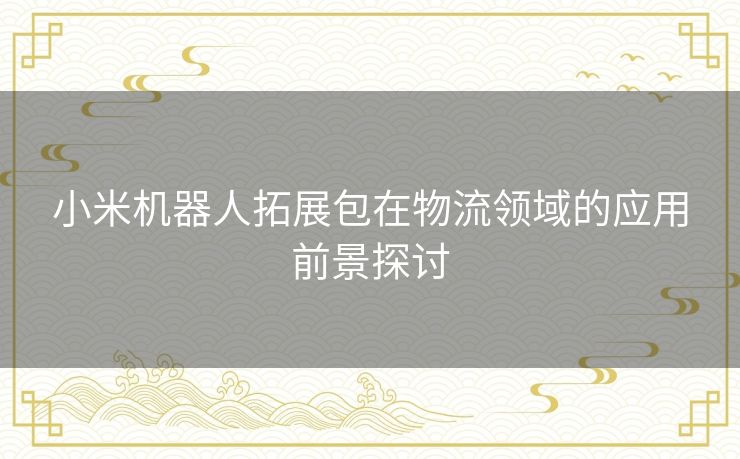小米机器人拓展包在物流领域的应用前景探讨