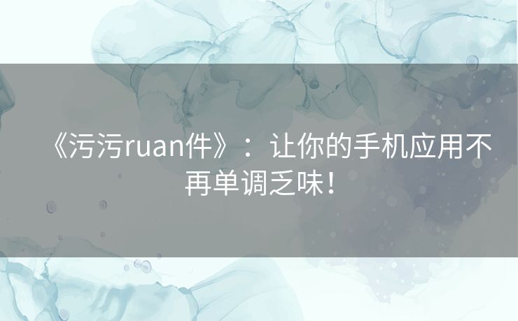 《污污ruan件》：让你的手机应用不再单调乏味！