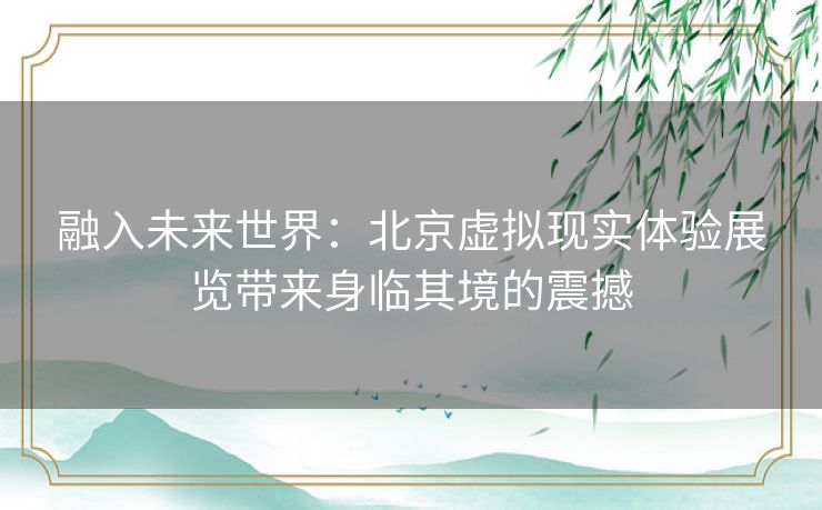 融入未来世界：北京虚拟现实体验展览带来身临其境的震撼