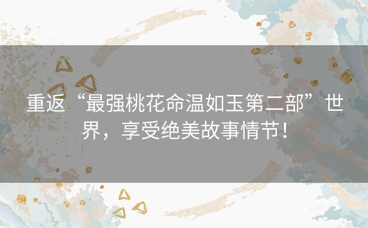 重返“最强桃花命温如玉第二部”世界，享受绝美故事情节！