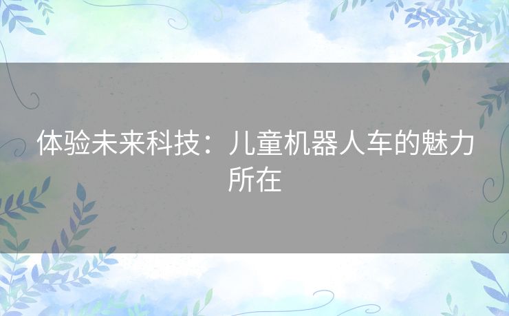 体验未来科技：儿童机器人车的魅力所在