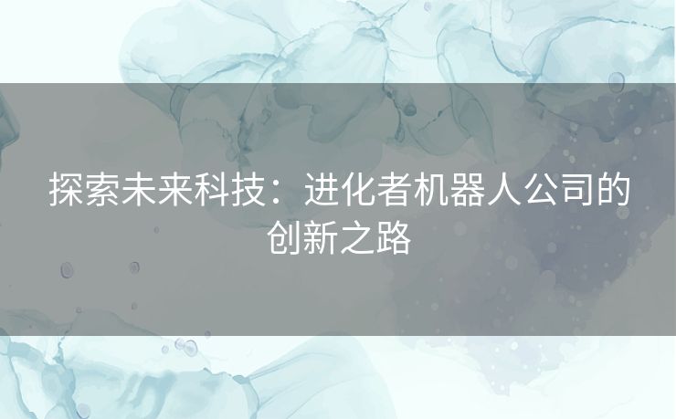 探索未来科技：进化者机器人公司的创新之路