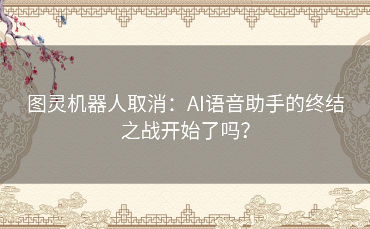 图灵机器人取消：AI语音助手的终结之战开始了吗？